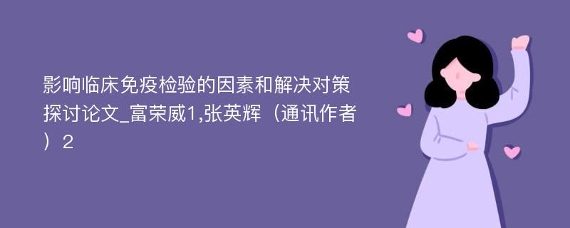 影响临床免疫检验的因素和解决对策探讨论文_富荣威1,张英辉（通讯作者）2