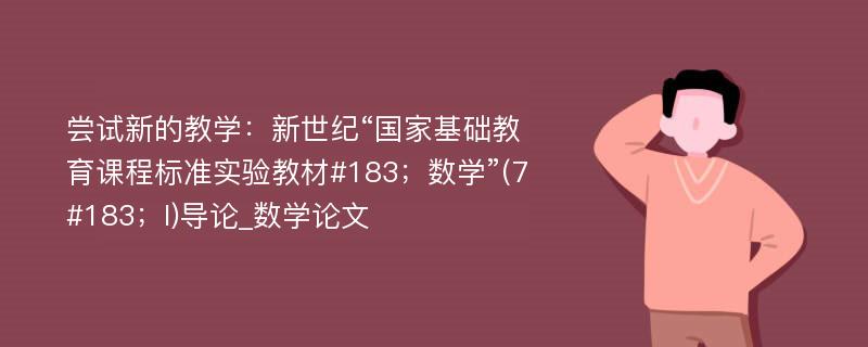 尝试新的教学：新世纪“国家基础教育课程标准实验教材#183；数学”(7#183；I)导论_数学论文