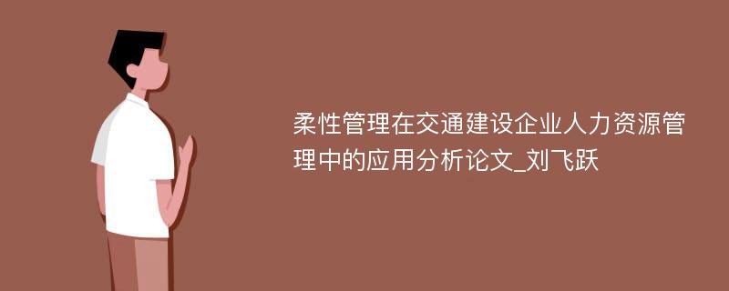 柔性管理在交通建设企业人力资源管理中的应用分析论文_刘飞跃