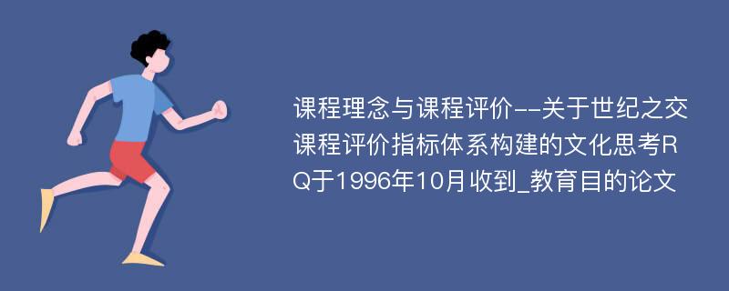 课程理念与课程评价--关于世纪之交课程评价指标体系构建的文化思考RQ于1996年10月收到_教育目的论文