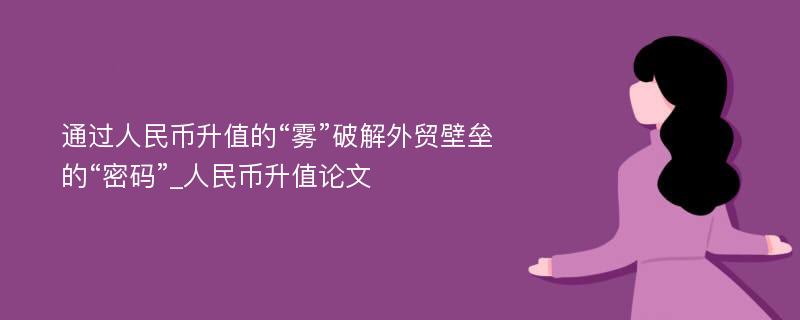 通过人民币升值的“雾”破解外贸壁垒的“密码”_人民币升值论文