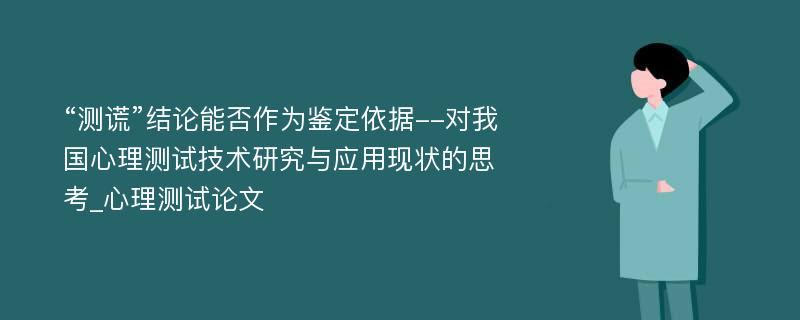 “测谎”结论能否作为鉴定依据--对我国心理测试技术研究与应用现状的思考_心理测试论文