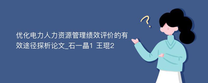 优化电力人力资源管理绩效评价的有效途径探析论文_石一晶1 王琨2