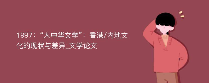 1997：“大中华文学”：香港/内地文化的现状与差异_文学论文