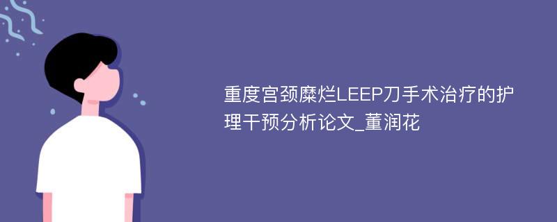 重度宫颈糜烂LEEP刀手术治疗的护理干预分析论文_董润花