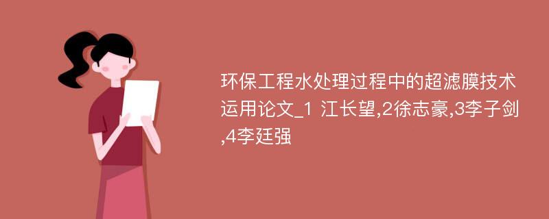 环保工程水处理过程中的超滤膜技术运用论文_1 江长望,2徐志豪,3李子剑,4李廷强