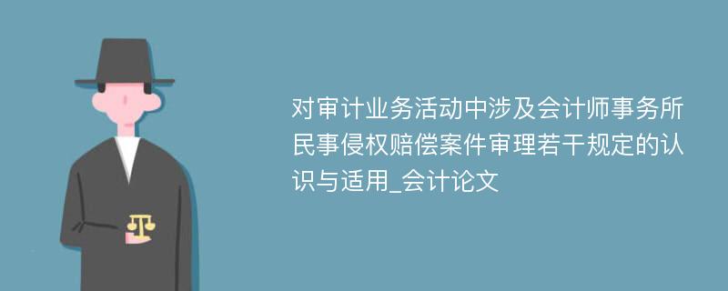 对审计业务活动中涉及会计师事务所民事侵权赔偿案件审理若干规定的认识与适用_会计论文