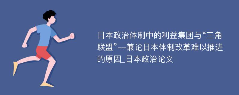 日本政治体制中的利益集团与“三角联盟”--兼论日本体制改革难以推进的原因_日本政治论文