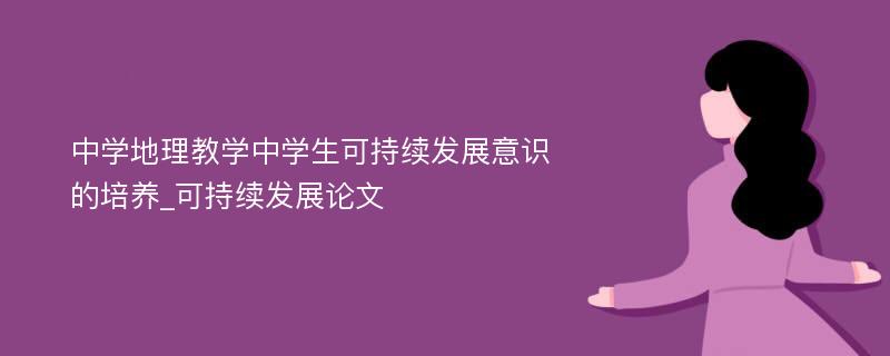 中学地理教学中学生可持续发展意识的培养_可持续发展论文