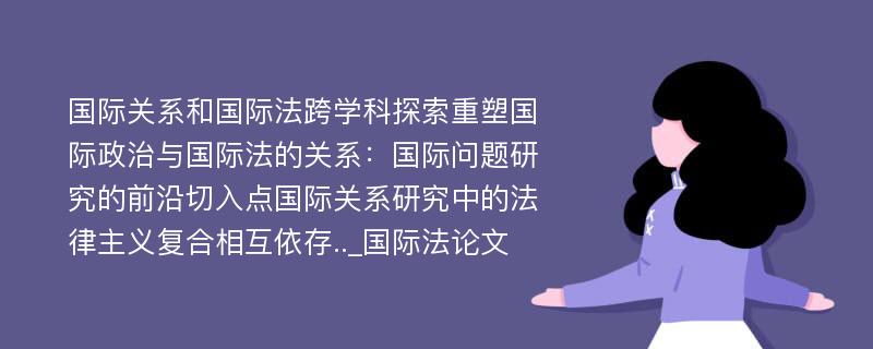 国际关系和国际法跨学科探索重塑国际政治与国际法的关系：国际问题研究的前沿切入点国际关系研究中的法律主义复合相互依存.._国际法论文