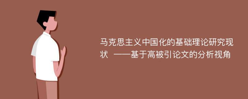 马克思主义中国化的基础理论研究现状  ——基于高被引论文的分析视角