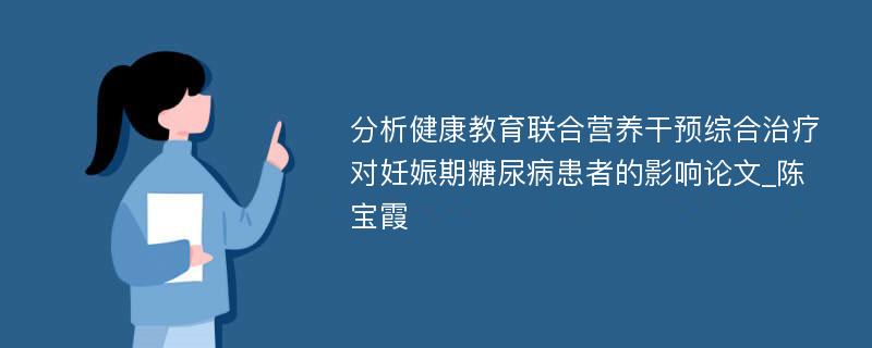 分析健康教育联合营养干预综合治疗对妊娠期糖尿病患者的影响论文_陈宝霞