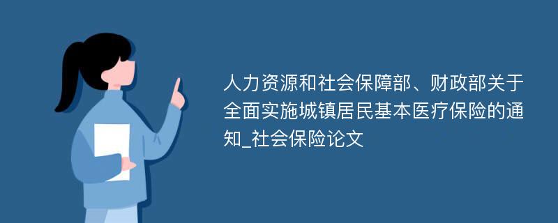 人力资源和社会保障部、财政部关于全面实施城镇居民基本医疗保险的通知_社会保险论文