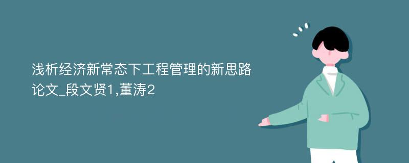 浅析经济新常态下工程管理的新思路论文_段文贤1,董涛2