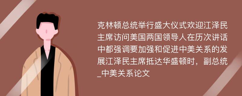 克林顿总统举行盛大仪式欢迎江泽民主席访问美国两国领导人在历次讲话中都强调要加强和促进中美关系的发展江泽民主席抵达华盛顿时，副总统_中美关系论文