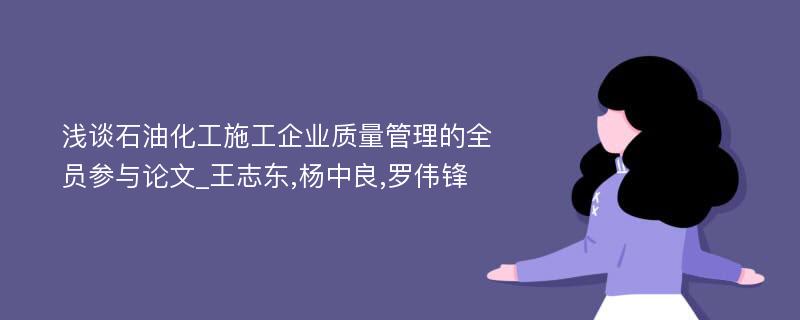 浅谈石油化工施工企业质量管理的全员参与论文_王志东,杨中良,罗伟锋