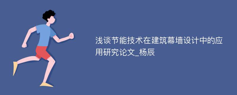 浅谈节能技术在建筑幕墙设计中的应用研究论文_杨辰