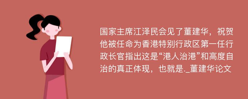 国家主席江泽民会见了董建华，祝贺他被任命为香港特别行政区第一任行政长官指出这是“港人治港”和高度自治的真正体现，也就是._董建华论文