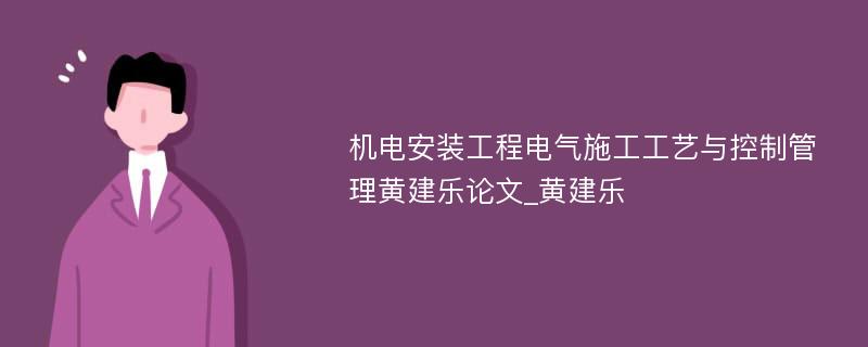 机电安装工程电气施工工艺与控制管理黄建乐论文_黄建乐