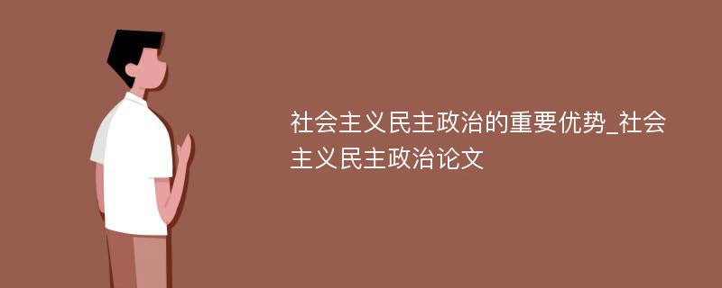 社会主义民主政治的重要优势_社会主义民主政治论文