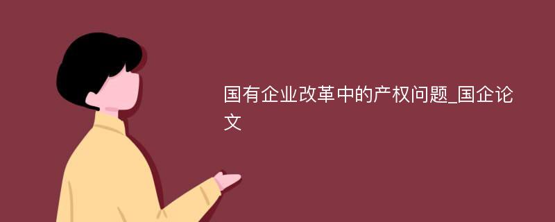 国有企业改革中的产权问题_国企论文