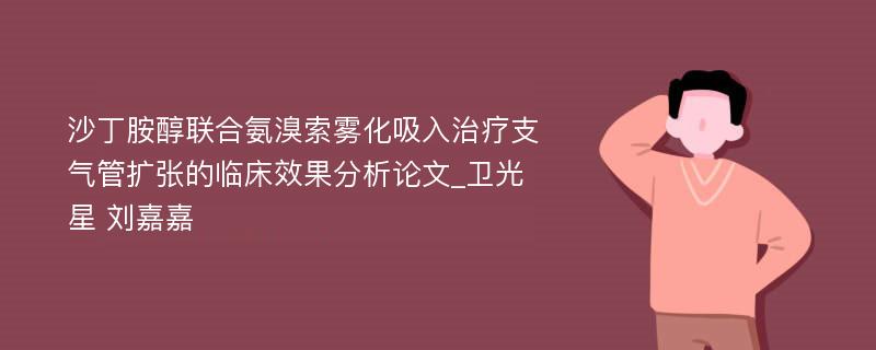 沙丁胺醇联合氨溴索雾化吸入治疗支气管扩张的临床效果分析论文_卫光星 刘嘉嘉