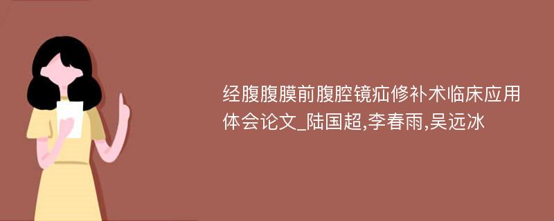 经腹腹膜前腹腔镜疝修补术临床应用体会论文_陆国超,李春雨,吴远冰