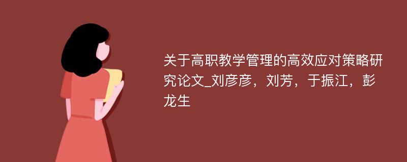 关于高职教学管理的高效应对策略研究论文_刘彦彦，刘芳，于振江，彭龙生