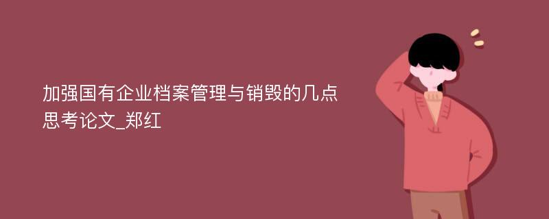 加强国有企业档案管理与销毁的几点思考论文_郑红