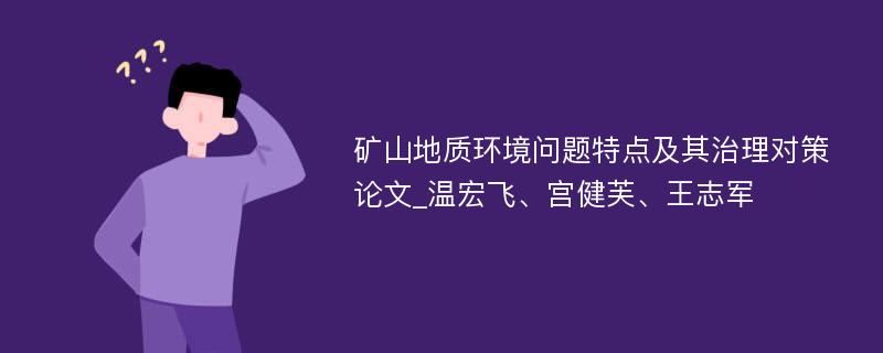 矿山地质环境问题特点及其治理对策论文_温宏飞、宫健芙、王志军