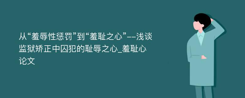 从“羞辱性惩罚”到“羞耻之心”--浅谈监狱矫正中囚犯的耻辱之心_羞耻心论文