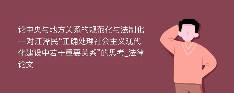 论中央与地方关系的规范化与法制化--对江泽民“正确处理社会主义现代化建设中若干重要关系”的思考_法律论文