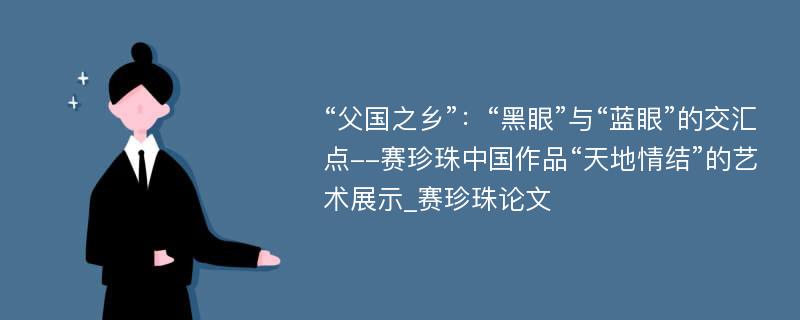 “父国之乡”：“黑眼”与“蓝眼”的交汇点--赛珍珠中国作品“天地情结”的艺术展示_赛珍珠论文