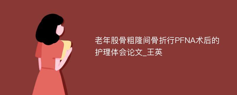 老年股骨粗隆间骨折行PFNA术后的护理体会论文_王英