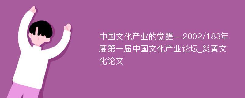 中国文化产业的觉醒--2002/183年度第一届中国文化产业论坛_炎黄文化论文