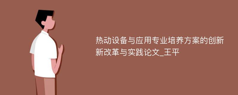 热动设备与应用专业培养方案的创新新改革与实践论文_王平