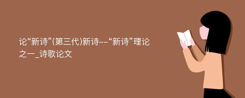 论“新诗”(第三代)新诗--“新诗”理论之一_诗歌论文