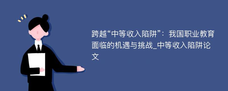 跨越“中等收入陷阱”：我国职业教育面临的机遇与挑战_中等收入陷阱论文