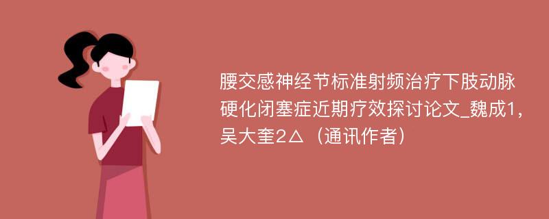 腰交感神经节标准射频治疗下肢动脉硬化闭塞症近期疗效探讨论文_魏成1,吴大奎2△（通讯作者）