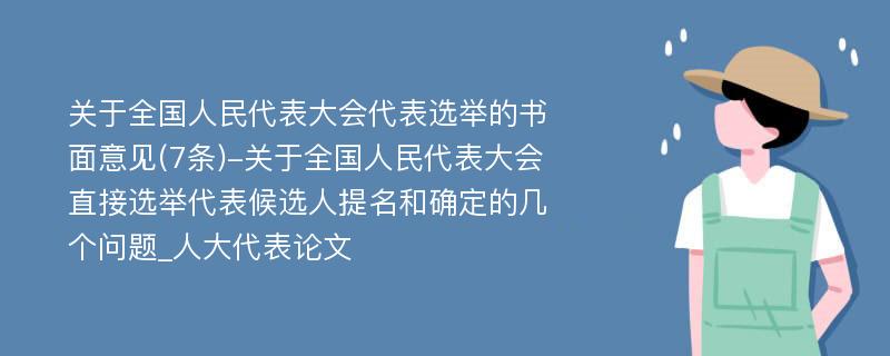 关于全国人民代表大会代表选举的书面意见(7条)-关于全国人民代表大会直接选举代表候选人提名和确定的几个问题_人大代表论文