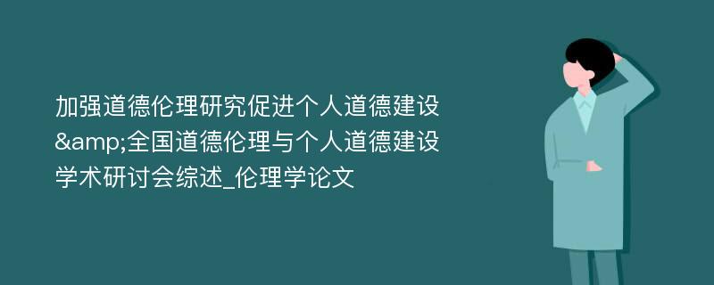 加强道德伦理研究促进个人道德建设&全国道德伦理与个人道德建设学术研讨会综述_伦理学论文