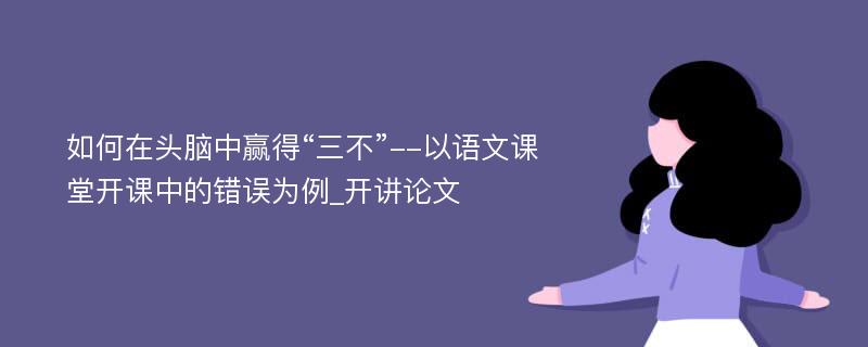 如何在头脑中赢得“三不”--以语文课堂开课中的错误为例_开讲论文