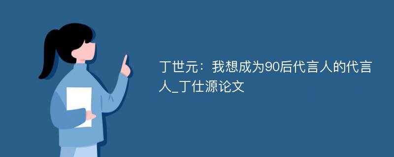 丁世元：我想成为90后代言人的代言人_丁仕源论文