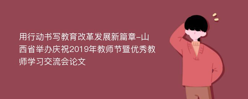 用行动书写教育改革发展新篇章-山西省举办庆祝2019年教师节暨优秀教师学习交流会论文