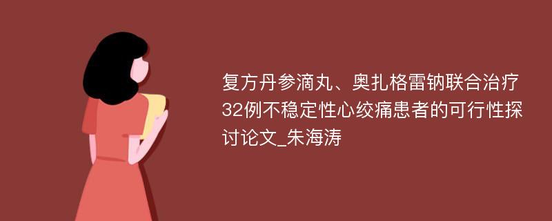 复方丹参滴丸、奥扎格雷钠联合治疗32例不稳定性心绞痛患者的可行性探讨论文_朱海涛