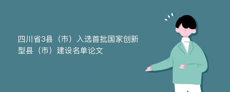 四川省3县（市）入选首批国家创新型县（市）建设名单论文