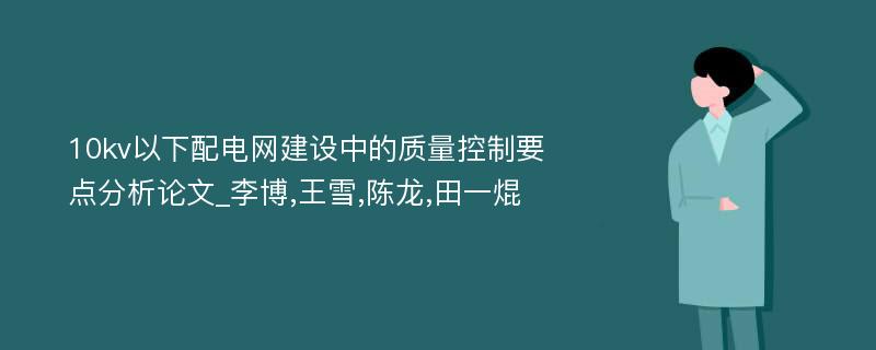 10kv以下配电网建设中的质量控制要点分析论文_李博,王雪,陈龙,田一焜