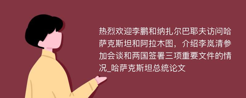 热烈欢迎李鹏和纳扎尔巴耶夫访问哈萨克斯坦和阿拉木图，介绍李岚清参加会谈和两国签署三项重要文件的情况_哈萨克斯坦总统论文