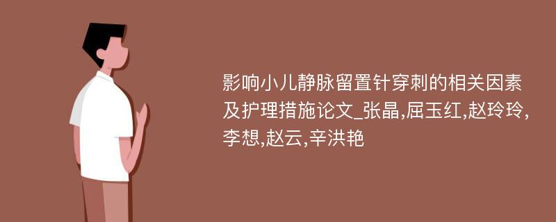 影响小儿静脉留置针穿刺的相关因素及护理措施论文_张晶,屈玉红,赵玲玲,李想,赵云,辛洪艳