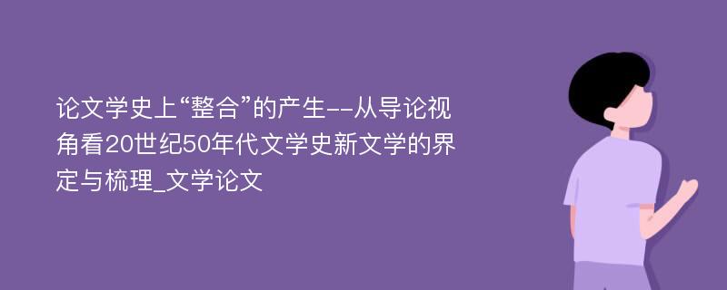 论文学史上“整合”的产生--从导论视角看20世纪50年代文学史新文学的界定与梳理_文学论文